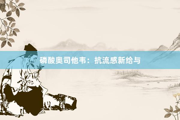 磷酸奥司他韦:抗流感新给与