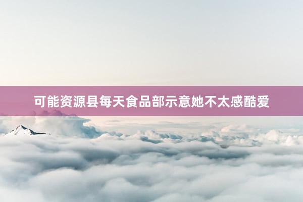 可能资源县每天食品部示意她不太感酷爱